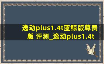 逸动plus1.4t蓝鲸版尊贵版 评测_逸动plus1.4t蓝鲸版尊贵型功能